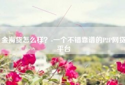 金海贷怎么样？-一个不错靠谱的P2P网贷平台