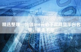精选整理一份借1000元必下款网贷平台名单，拿走不谢