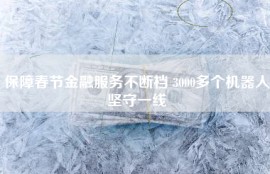 保障春节金融服务不断档 3000多个机器人坚守一线