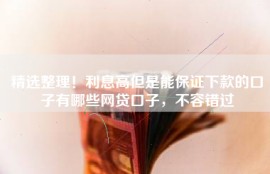 精选整理！利息高但是能保证下款的口子有哪些网贷口子，不容错过