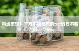 精选整理！千万不能错过的2022借钱不看征信的app网贷app