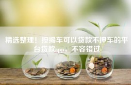 精选整理！按揭车可以贷款不押车的平台贷款app，不容错过