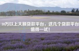 10万以上大额贷款平台，这几个贷款平台值得一试！