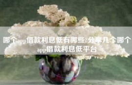 哪个app借款利息低有哪些?分享几个哪个app借款利息低平台