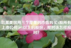 如果美国用三个苹果的市值购买A股所有上市公司50%以上的股份，那时该怎样应对？