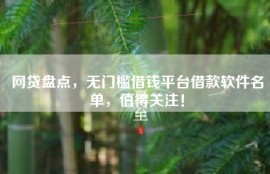 网贷盘点，无门槛借钱平台借款软件名单，值得关注！