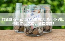 网贷盘点，征信花负债高2022能下款的口子网贷app名单，值得关注！