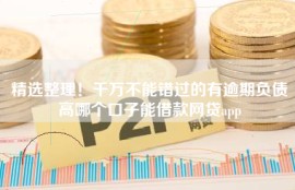 精选整理！千万不能错过的有逾期负债高哪个口子能借款网贷app