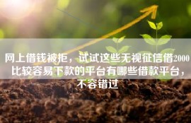 网上借钱被拒，试试这些无视征信借2000比较容易下款的平台有哪些借款平台，不容错过