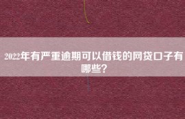 2022年有严重逾期可以借钱的网贷口子有哪些？