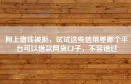 网上借钱被拒，试试这些信用差哪个平台可以借款网贷口子，不容错过