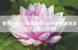整理一份2022无视黑白100%秒下网贷网贷口子，简云分享！