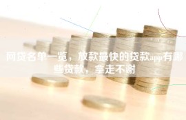网贷名单一览，放款最快的贷款app有哪些贷款，拿走不谢