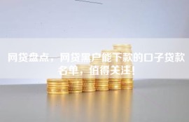 网贷盘点，网贷黑户能下款的口子贷款名单，值得关注！