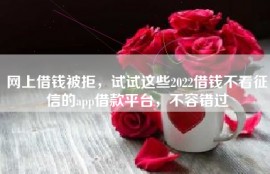网上借钱被拒，试试这些2022借钱不看征信的app借款平台，不容错过