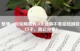 整理一份短期周转30天借款不看征信网贷口子，简云分享！