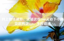 网上借钱被拒，试试这些5000元必下小额贷款网贷app，不容错过