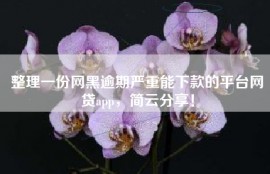 整理一份网黑逾期严重能下款的平台网贷app，简云分享！