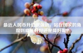 最近人民币升值很强劲，站在国家的角度到底是升好还是降好呢？