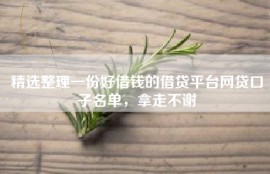 精选整理一份好借钱的借贷平台网贷口子名单，拿走不谢