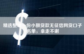 精选整理一份小额贷款无征信网贷口子名单，拿走不谢
