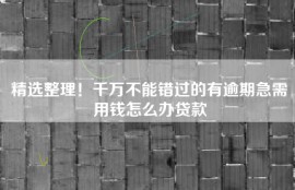 精选整理！千万不能错过的有逾期急需用钱怎么办贷款