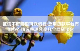 征信不好哪里可以借钱 急用贷款平台有哪些？精选整理分享几个网贷平台