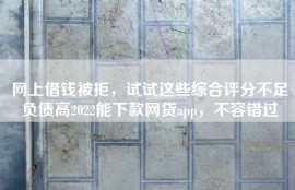 网上借钱被拒，试试这些综合评分不足负债高2022能下款网贷app，不容错过