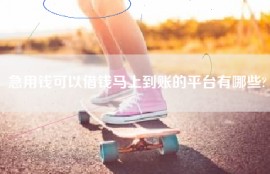 急用钱可以借钱马上到账的平台有哪些?