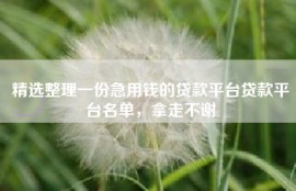 精选整理一份急用钱的贷款平台贷款平台名单，拿走不谢