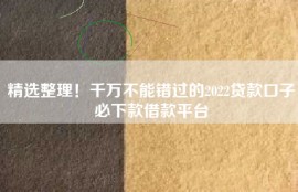 精选整理！千万不能错过的2022贷款口子必下款借款平台