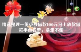 精选整理一份小额借款1000元马上放款借款平台名单，拿走不谢