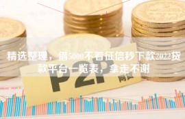 精选整理，借5000不看征信秒下款2022贷款平台一览表，拿走不谢