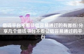 借钱平台不看征信容易通过的有哪些?分享几个借钱平台不看征信容易通过的平台