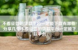 不看征信的贷款平台一定能下款有哪些?分享几个不看征信的贷款平台一定能下款平台