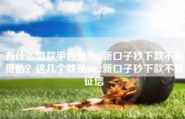 有什么借款平台是2022新口子秒下款不查征信？这几个就是2022新口子秒下款不查征信