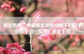 精选整理，申请频繁被风控能下的口子贷款平台一览表，拿走不谢