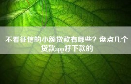 不看征信的小额贷款有哪些？盘点几个贷款app好下款的