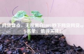 网贷盘点，无视黑白100%秒下网贷网贷app名单，值得关注！