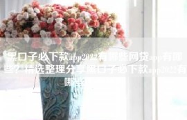 黑口子必下款app2022有哪些网贷app有哪些？精选整理分享黑口子必下款app2022有哪些借款软件