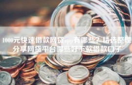 1000元快速借款网贷app有哪些？精选整理分享网贷平台哪些好下款借款口子