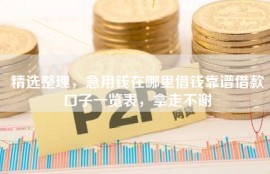 精选整理，急用钱在哪里借钱靠谱借款口子一览表，拿走不谢