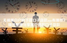 无视黑白户的下款口子贷款app有哪些？精选整理分享黑户借款口子贷款