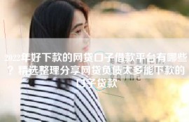 2022年好下款的网贷口子借款平台有哪些？精选整理分享网贷负债太多能下款的口子贷款
