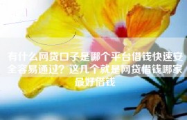 有什么网贷口子是哪个平台借钱快速安全容易通过？这几个就是网贷借钱哪家最好借钱