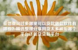 征信查询过多哪里可以贷款借款软件有哪些？精选整理分享网贷太多被拒哪个平台还能贷贷款平台