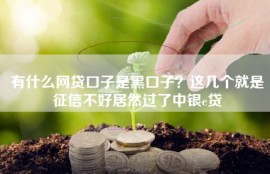 有什么网贷口子是黑口子？这几个就是征信不好居然过了中银e贷