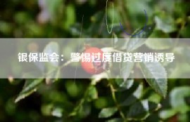 银保监会：警惕过度借贷营销诱导