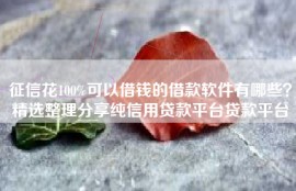 征信花100%可以借钱的借款软件有哪些？精选整理分享纯信用贷款平台贷款平台