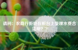 请问：农商行拒绝在柜台上受理水费合法麽？？
